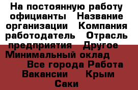 На постоянную работу официанты › Название организации ­ Компания-работодатель › Отрасль предприятия ­ Другое › Минимальный оклад ­ 18 000 - Все города Работа » Вакансии   . Крым,Саки